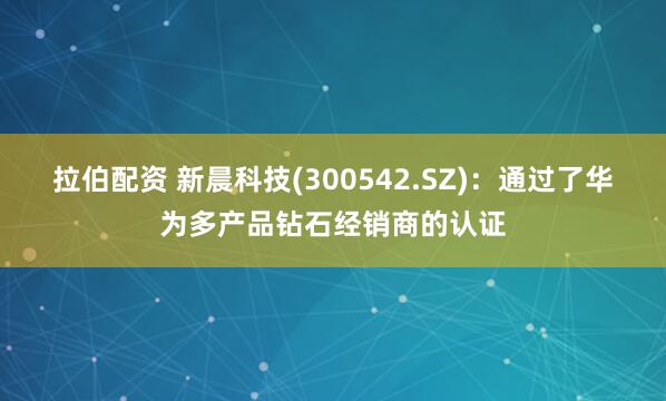 拉伯配资 新晨科技(300542.SZ)：通过了华为多产品钻石经销商的认证