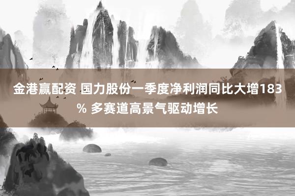 金港赢配资 国力股份一季度净利润同比大增183% 多赛道高景气驱动增长