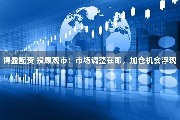 博盈配资 投顾观市：市场调整在即，加仓机会浮现