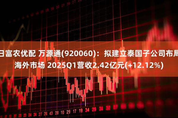 日富农优配 万源通(920060)：拟建立泰国子公司布局海外市场 2025Q1营收2.42亿元(+12.12%)