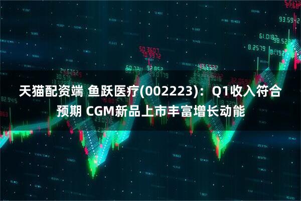 天猫配资端 鱼跃医疗(002223)：Q1收入符合预期 CGM新品上市丰富增长动能