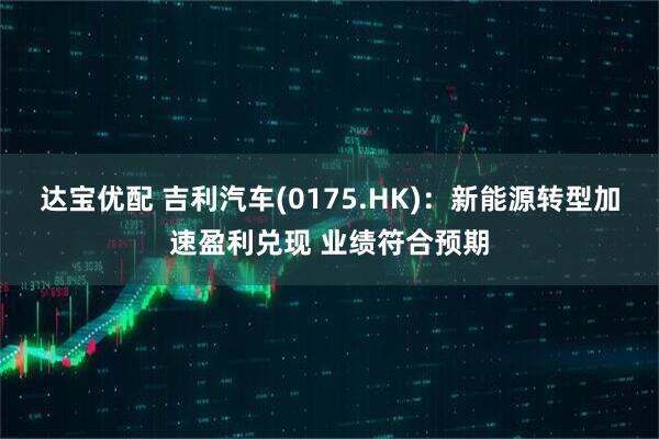 达宝优配 吉利汽车(0175.HK)：新能源转型加速盈利兑现 业绩符合预期