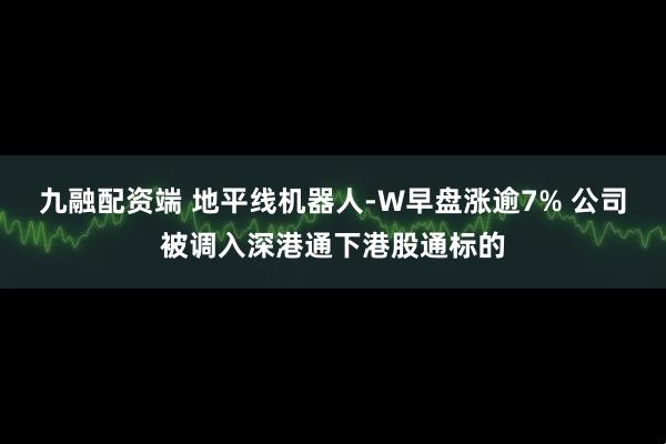 九融配资端 地平线机器人-W早盘涨逾7% 公司被调入深港通下港股通标的
