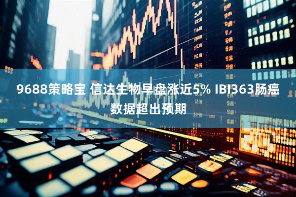 9688策略宝 信达生物早盘涨近5% IBI363肠癌数据超出预期