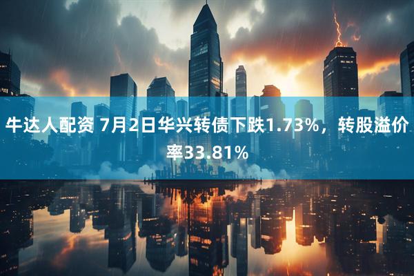 牛达人配资 7月2日华兴转债下跌1.73%，转股溢价率33.81%