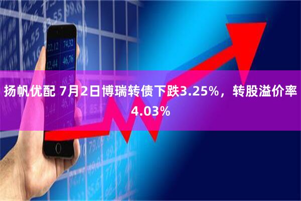 扬帆优配 7月2日博瑞转债下跌3.25%，转股溢价率4.03%