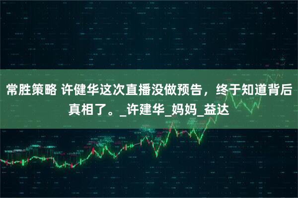 常胜策略 许健华这次直播没做预告，终于知道背后真相了。_许建华_妈妈_益达