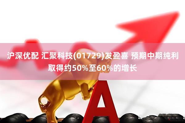 沪深优配 汇聚科技(01729)发盈喜 预期中期纯利取得约50%至60%的增长