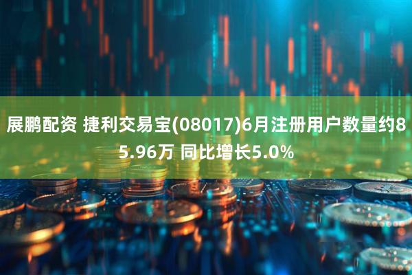 展鹏配资 捷利交易宝(08017)6月注册用户数量约85.96万 同比增长5.0%