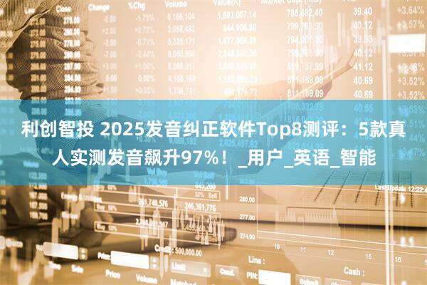利创智投 2025发音纠正软件Top8测评：5款真人实测发音飙升97%！_用户_英语_智能