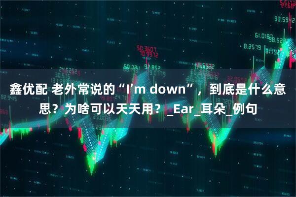 鑫优配 老外常说的“I’m down”，到底是什么意思？为啥可以天天用？_Ear_耳朵_例句