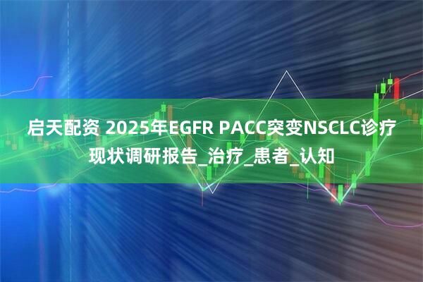 启天配资 2025年EGFR PACC突变NSCLC诊疗现状调研报告_治疗_患者_认知