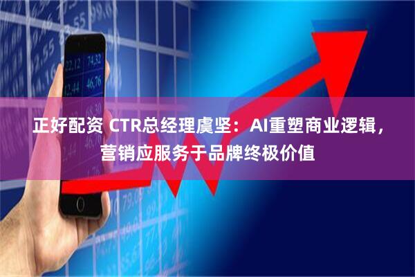 正好配资 CTR总经理虞坚：AI重塑商业逻辑，营销应服务于品牌终极价值