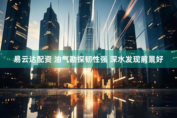 易云达配资 油气勘探韧性强 深水发现前景好