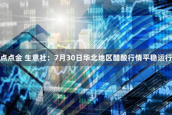 点点金 生意社：7月30日华北地区醋酸行情平稳运行