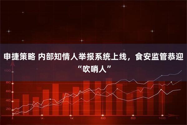 申捷策略 内部知情人举报系统上线，食安监管恭迎“吹哨人”