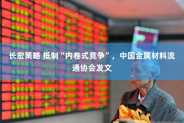 长宏策略 抵制“内卷式竞争”，中国金属材料流通协会发文