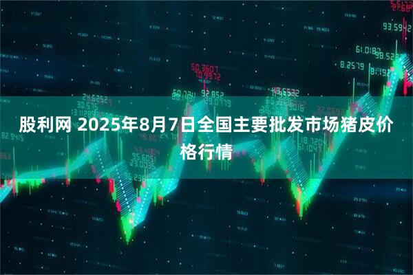 股利网 2025年8月7日全国主要批发市场猪皮价格行情