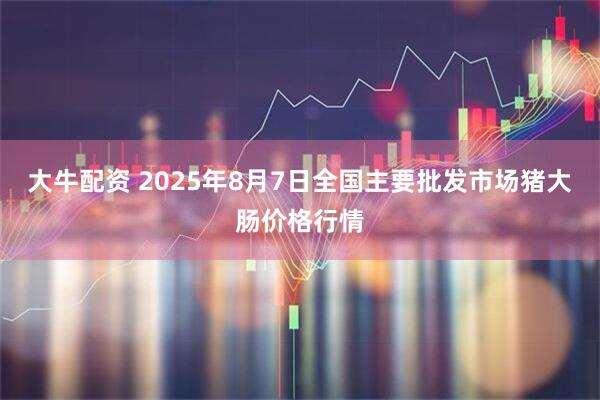 大牛配资 2025年8月7日全国主要批发市场猪大肠价格行情