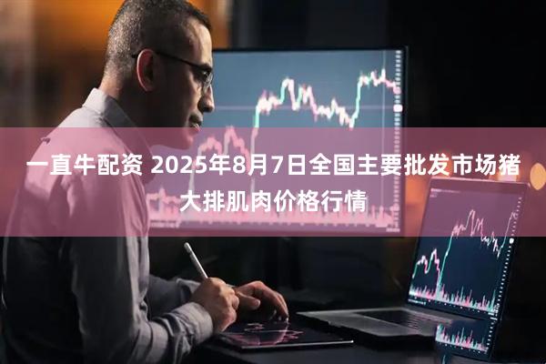 一直牛配资 2025年8月7日全国主要批发市场猪大排肌肉价格行情