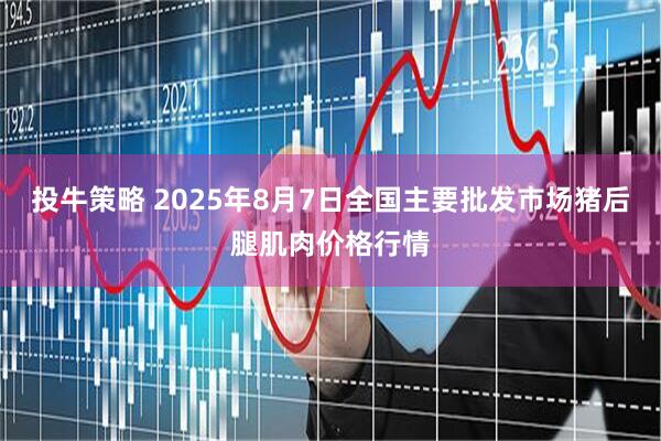 投牛策略 2025年8月7日全国主要批发市场猪后腿肌肉价格行情