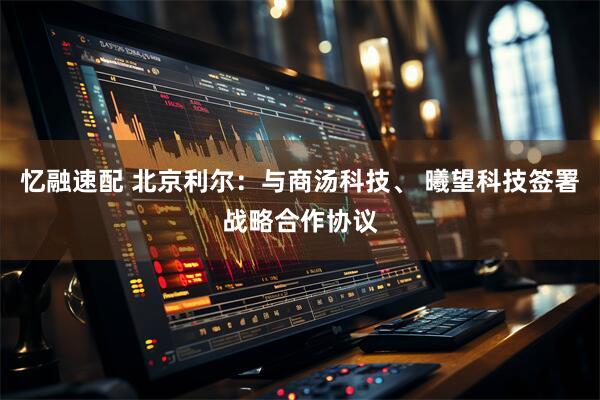 忆融速配 北京利尔：与商汤科技、 曦望科技签署战略合作协议