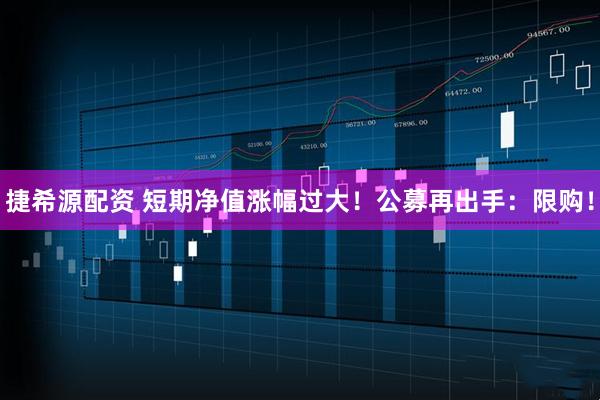 捷希源配资 短期净值涨幅过大！公募再出手：限购！