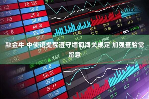 融金牛 中使馆提醒遵守缅甸海关规定 加强查验需留意