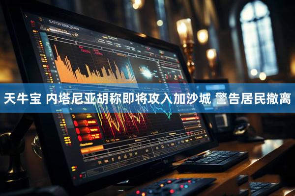 天牛宝 内塔尼亚胡称即将攻入加沙城 警告居民撤离