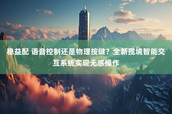 稳益配 语音控制还是物理按键？全新揽境智能交互系统实现无感操作