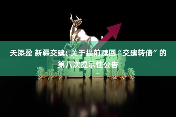 天添盈 新疆交建: 关于提前赎回“交建转债”的第八次提示性公告