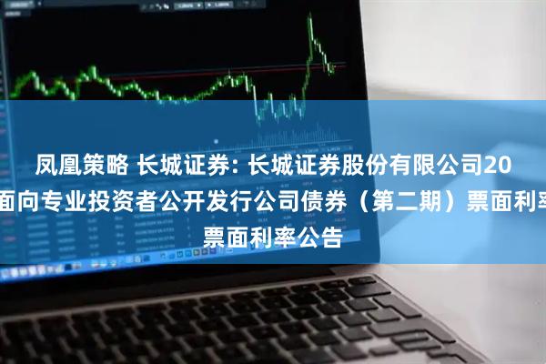 凤凰策略 长城证券: 长城证券股份有限公司2025年面向专业投资者公开发行公司债券(第二期)票面利率公告