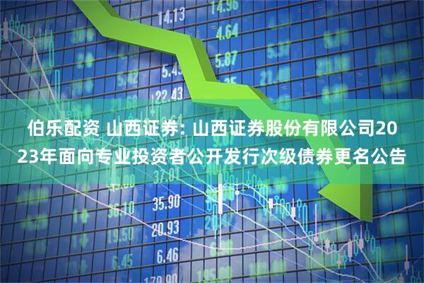 伯乐配资 山西证券: 山西证券股份有限公司2023年面向专业投资者公开发行次级债券更名公告