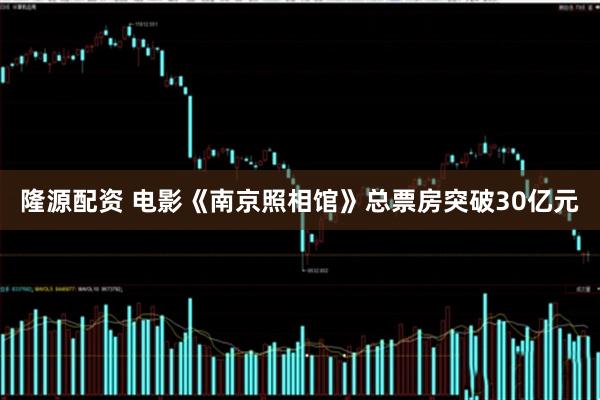 隆源配资 电影《南京照相馆》总票房突破30亿元