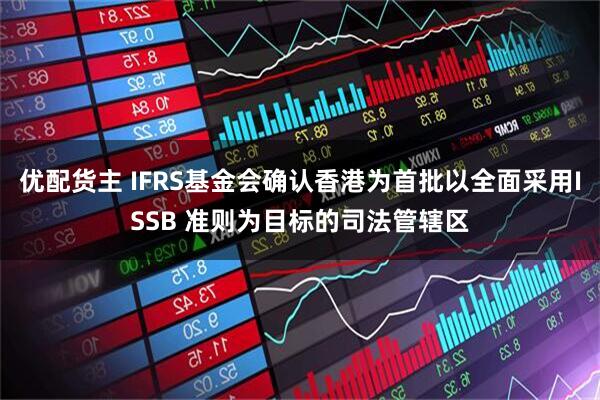 优配货主 IFRS基金会确认香港为首批以全面采用ISSB 准则为目标的司法管辖区