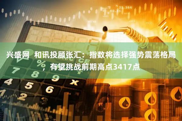 兴盛网  和讯投顾张汇：指数将选择强势震荡格局，有望挑战前期高点3417点