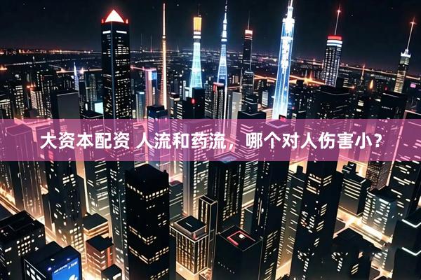 大资本配资 人流和药流，哪个对人伤害小？