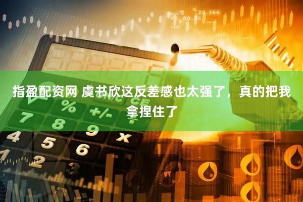 指盈配资网 虞书欣这反差感也太强了，真的把我拿捏住了