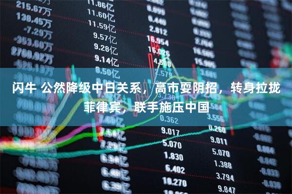 闪牛 公然降级中日关系，高市耍阴招，转身拉拢菲律宾，联手施压中国